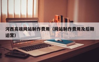 淄博河西高端网站制作费用（网站制作费用及后期运营）