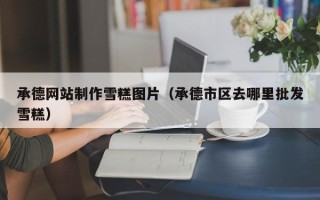 淄博承德网站制作雪糕图片（承德市区去哪里批发雪糕）