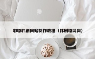 淄博嘟嘟韩剧网站制作教程（韩剧嘟网网）