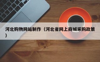 淄博河北购物网站制作（河北省网上商城采购政策）