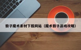淄博骰子魔术素材下载网站（魔术骰子游戏攻略）